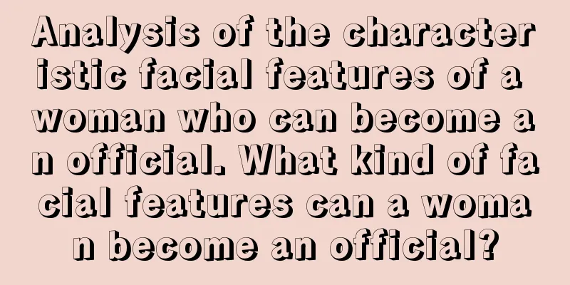 Analysis of the characteristic facial features of a woman who can become an official. What kind of facial features can a woman become an official?