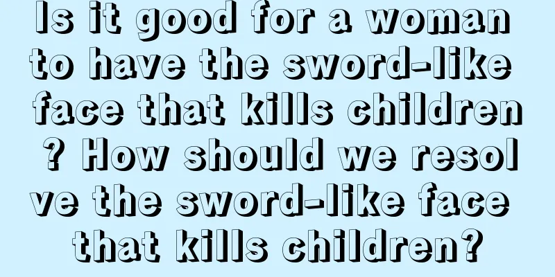Is it good for a woman to have the sword-like face that kills children? How should we resolve the sword-like face that kills children?