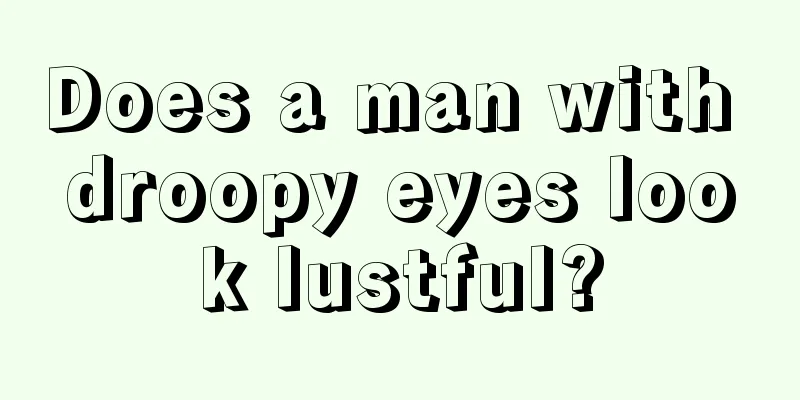 Does a man with droopy eyes look lustful?