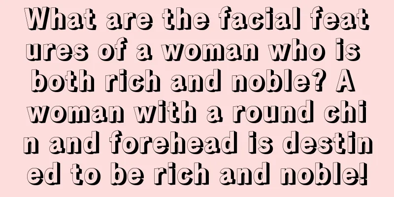 What are the facial features of a woman who is both rich and noble? A woman with a round chin and forehead is destined to be rich and noble!