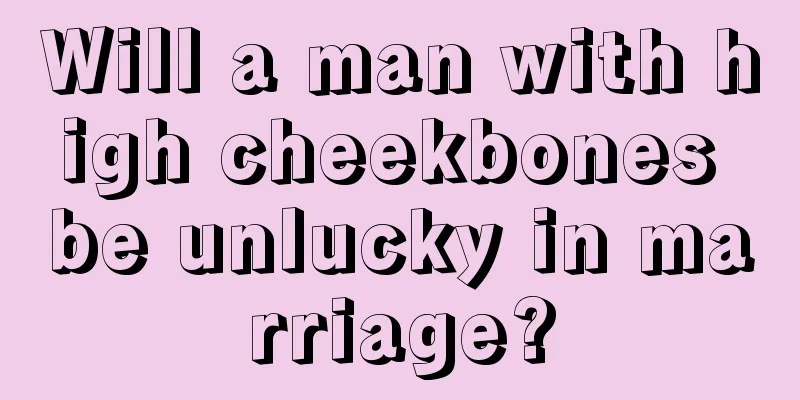 Will a man with high cheekbones be unlucky in marriage?