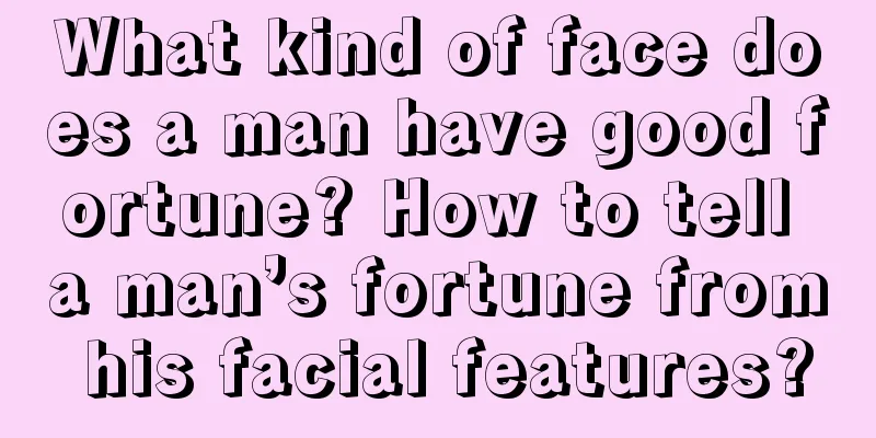 What kind of face does a man have good fortune? How to tell a man’s fortune from his facial features?