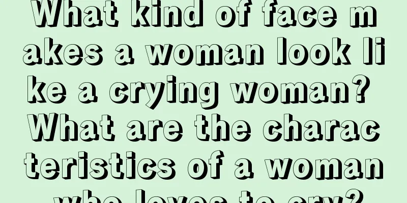 What kind of face makes a woman look like a crying woman? What are the characteristics of a woman who loves to cry?