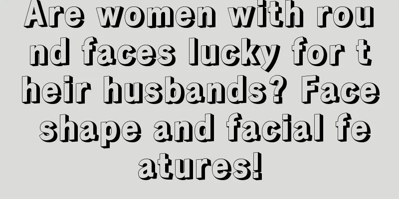 Are women with round faces lucky for their husbands? Face shape and facial features!