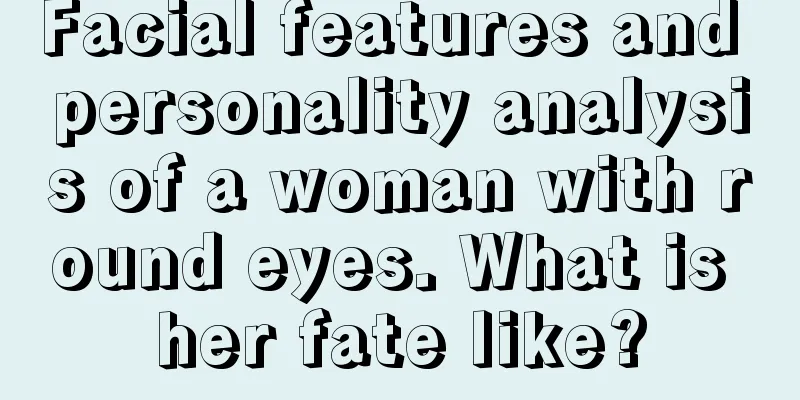 Facial features and personality analysis of a woman with round eyes. What is her fate like?