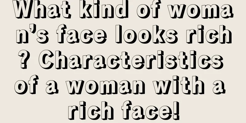 What kind of woman’s face looks rich? Characteristics of a woman with a rich face!