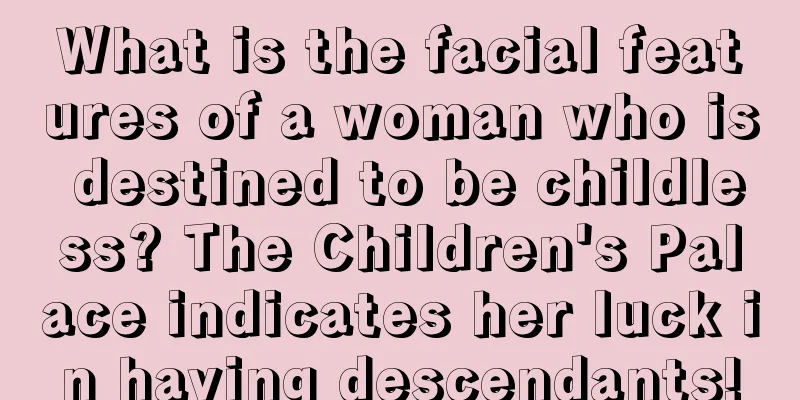 What is the facial features of a woman who is destined to be childless? The Children's Palace indicates her luck in having descendants!