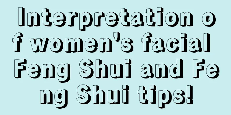 Interpretation of women’s facial Feng Shui and Feng Shui tips!