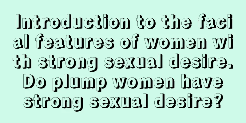 Introduction to the facial features of women with strong sexual desire. Do plump women have strong sexual desire?
