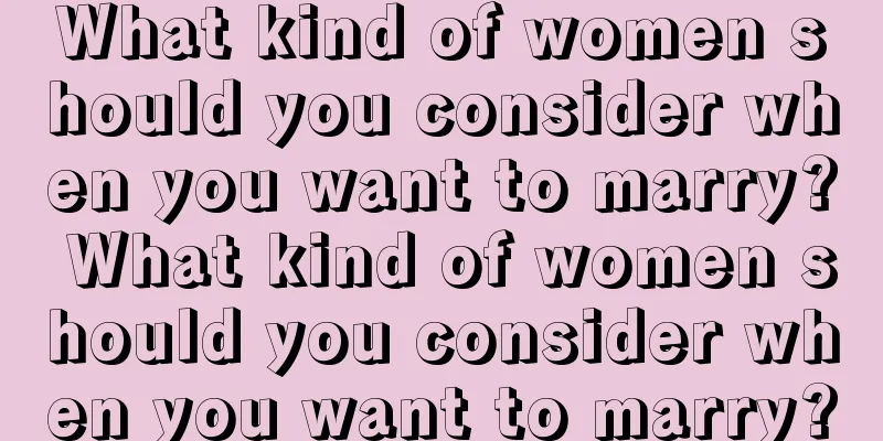 What kind of women should you consider when you want to marry? What kind of women should you consider when you want to marry?
