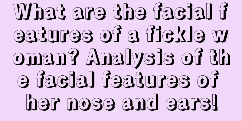 What are the facial features of a fickle woman? Analysis of the facial features of her nose and ears!