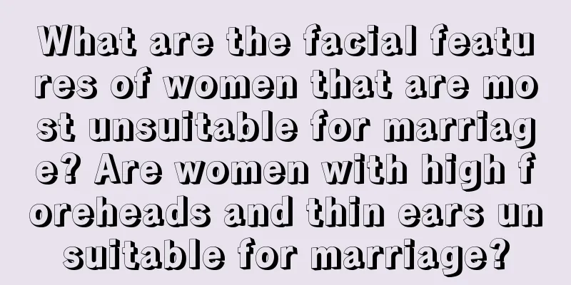What are the facial features of women that are most unsuitable for marriage? Are women with high foreheads and thin ears unsuitable for marriage?