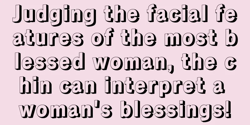 Judging the facial features of the most blessed woman, the chin can interpret a woman's blessings!