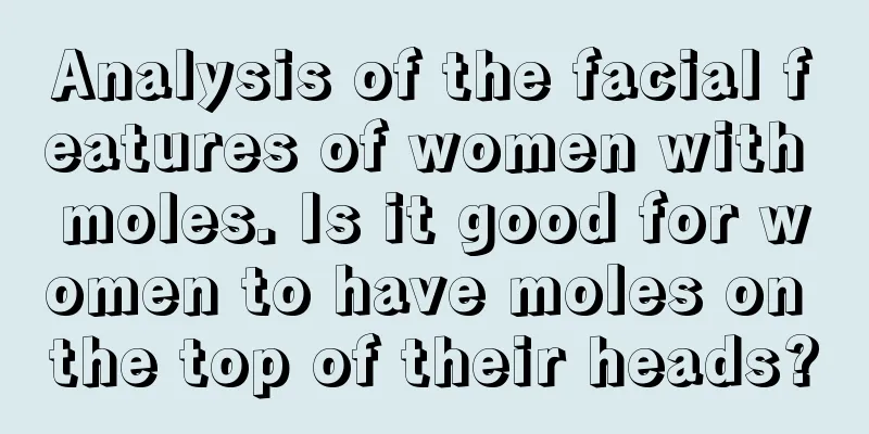 Analysis of the facial features of women with moles. Is it good for women to have moles on the top of their heads?