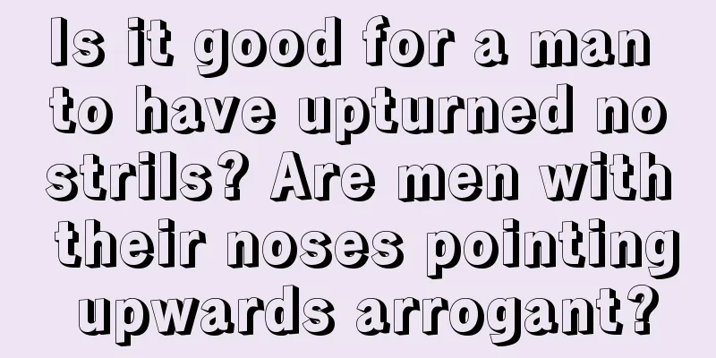 Is it good for a man to have upturned nostrils? Are men with their noses pointing upwards arrogant?