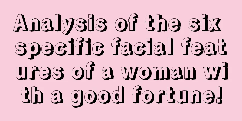 Analysis of the six specific facial features of a woman with a good fortune!