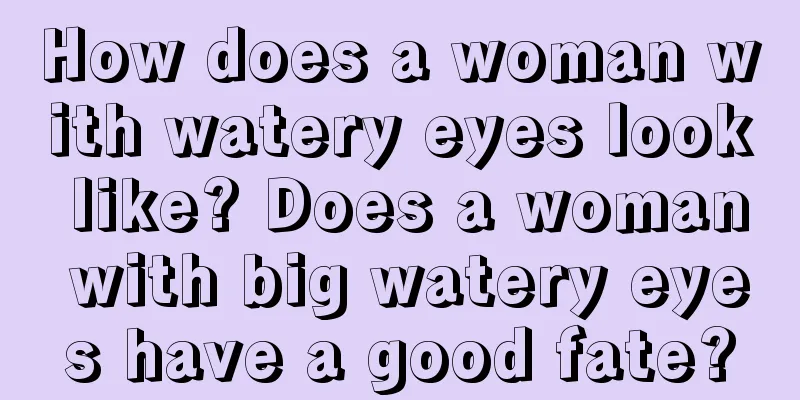 How does a woman with watery eyes look like? Does a woman with big watery eyes have a good fate?