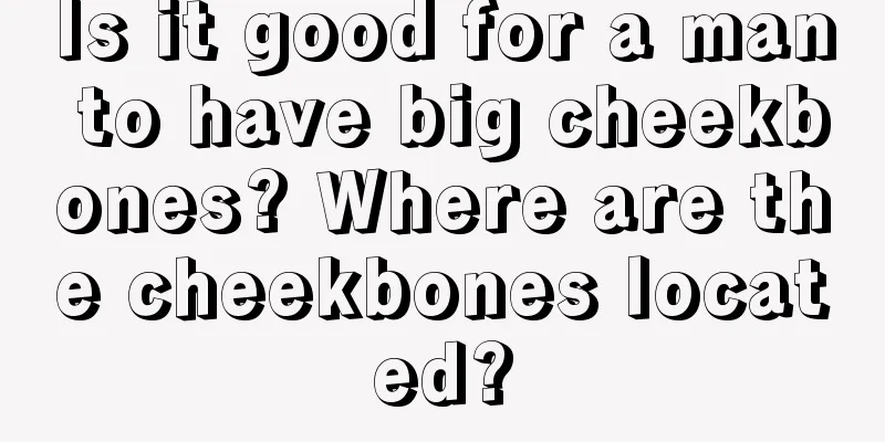 Is it good for a man to have big cheekbones? Where are the cheekbones located?