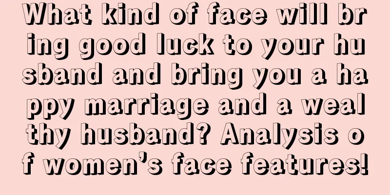 What kind of face will bring good luck to your husband and bring you a happy marriage and a wealthy husband? Analysis of women’s face features!