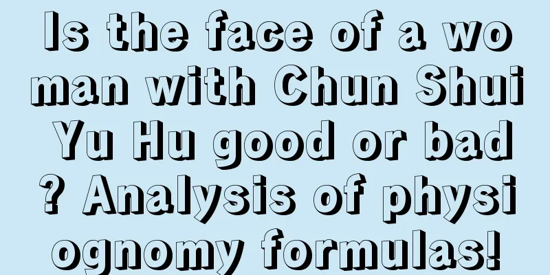 Is the face of a woman with Chun Shui Yu Hu good or bad? Analysis of physiognomy formulas!