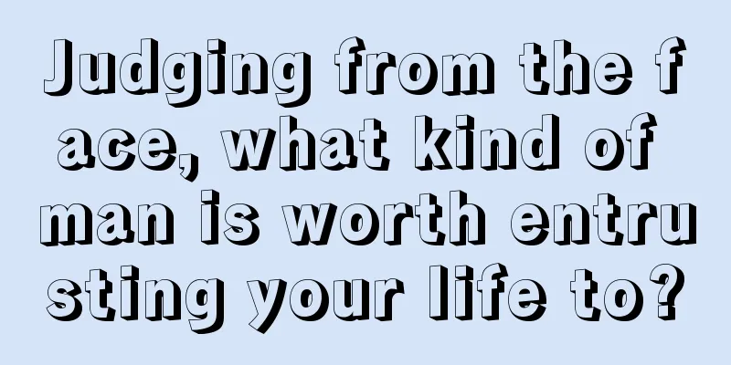 Judging from the face, what kind of man is worth entrusting your life to?