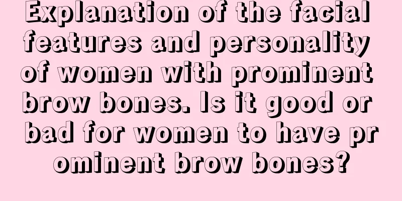 Explanation of the facial features and personality of women with prominent brow bones. Is it good or bad for women to have prominent brow bones?