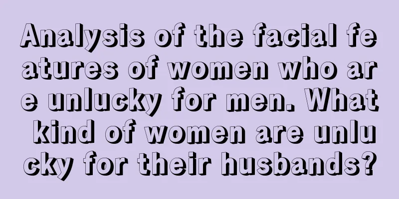 Analysis of the facial features of women who are unlucky for men. What kind of women are unlucky for their husbands?