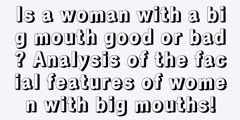 Is a woman with a big mouth good or bad? Analysis of the facial features of women with big mouths!