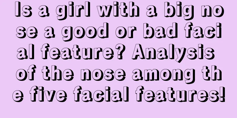 Is a girl with a big nose a good or bad facial feature? Analysis of the nose among the five facial features!