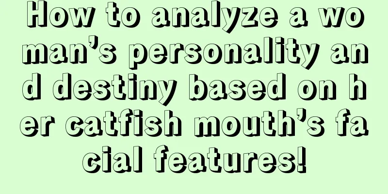 How to analyze a woman’s personality and destiny based on her catfish mouth’s facial features!