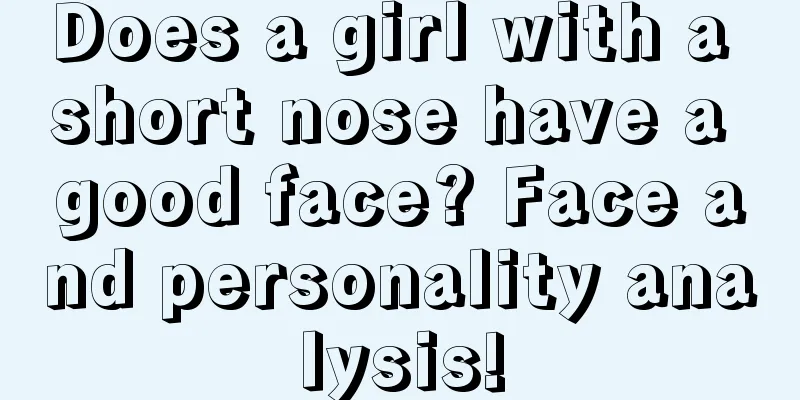 Does a girl with a short nose have a good face? Face and personality analysis!