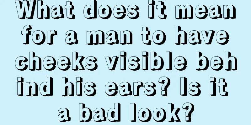 What does it mean for a man to have cheeks visible behind his ears? Is it a bad look?