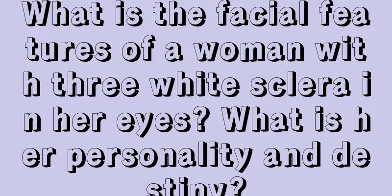 What is the facial features of a woman with three white sclera in her eyes? What is her personality and destiny?