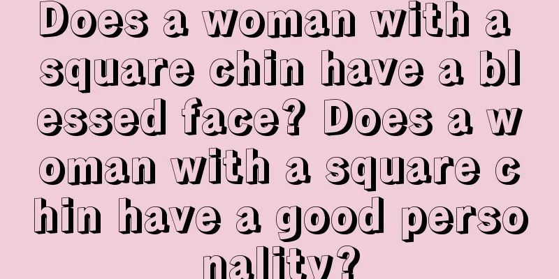 Does a woman with a square chin have a blessed face? Does a woman with a square chin have a good personality?