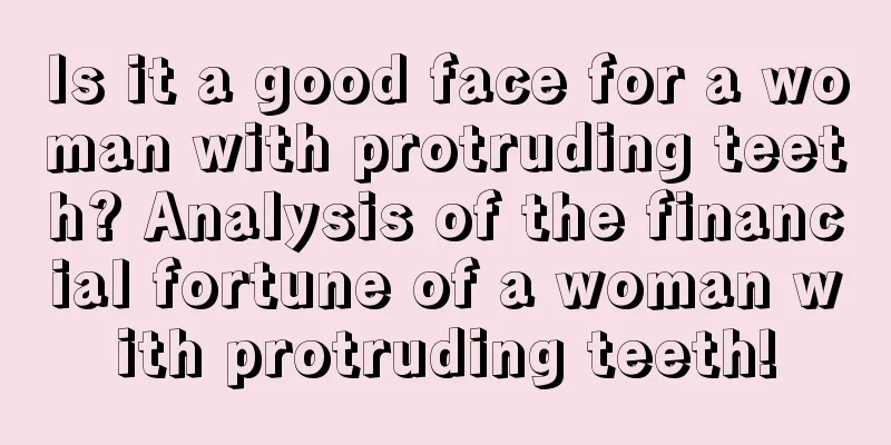 Is it a good face for a woman with protruding teeth? Analysis of the financial fortune of a woman with protruding teeth!