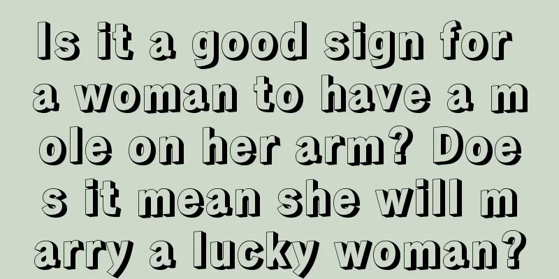Is it a good sign for a woman to have a mole on her arm? Does it mean she will marry a lucky woman?