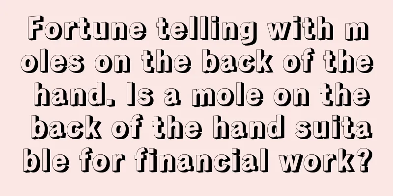 Fortune telling with moles on the back of the hand. Is a mole on the back of the hand suitable for financial work?