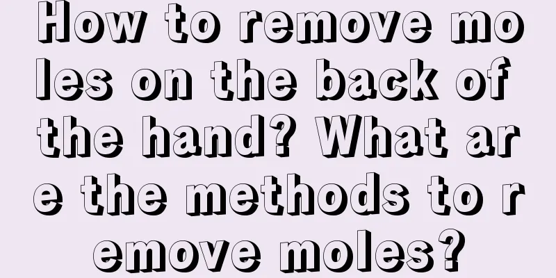 How to remove moles on the back of the hand? What are the methods to remove moles?