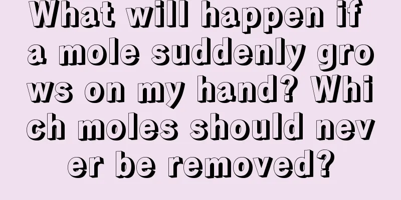 What will happen if a mole suddenly grows on my hand? Which moles should never be removed?