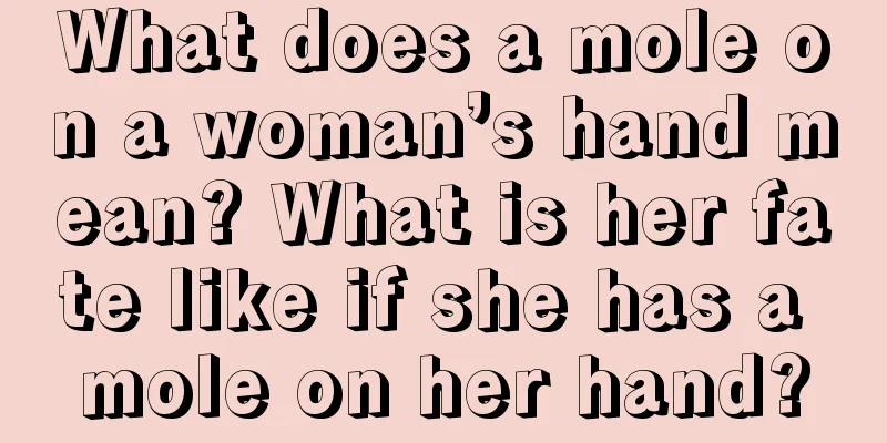 What does a mole on a woman’s hand mean? What is her fate like if she has a mole on her hand?