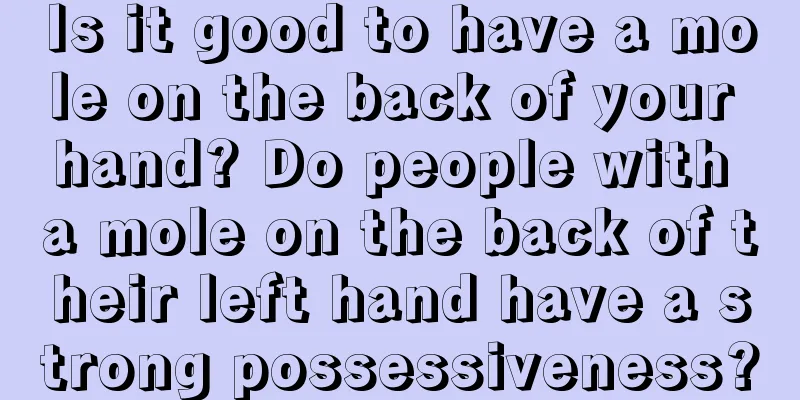 Is it good to have a mole on the back of your hand? Do people with a mole on the back of their left hand have a strong possessiveness?