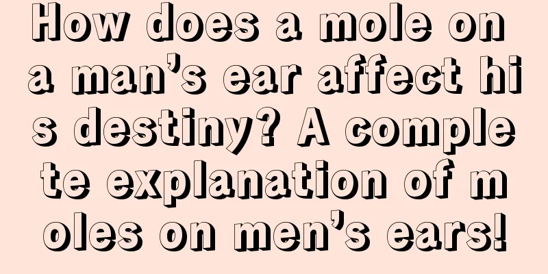 How does a mole on a man’s ear affect his destiny? A complete explanation of moles on men’s ears!