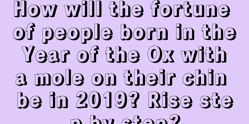 How will the fortune of people born in the Year of the Ox with a mole on their chin be in 2019? Rise step by step?