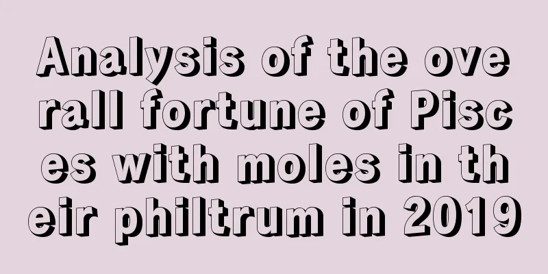 Analysis of the overall fortune of Pisces with moles in their philtrum in 2019