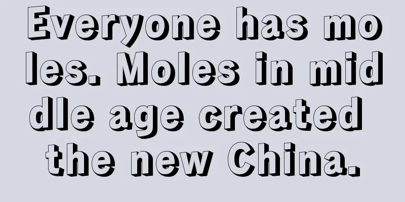 Everyone has moles. Moles in middle age created the new China.