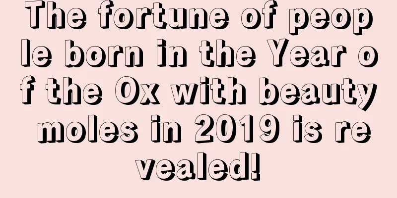 The fortune of people born in the Year of the Ox with beauty moles in 2019 is revealed!