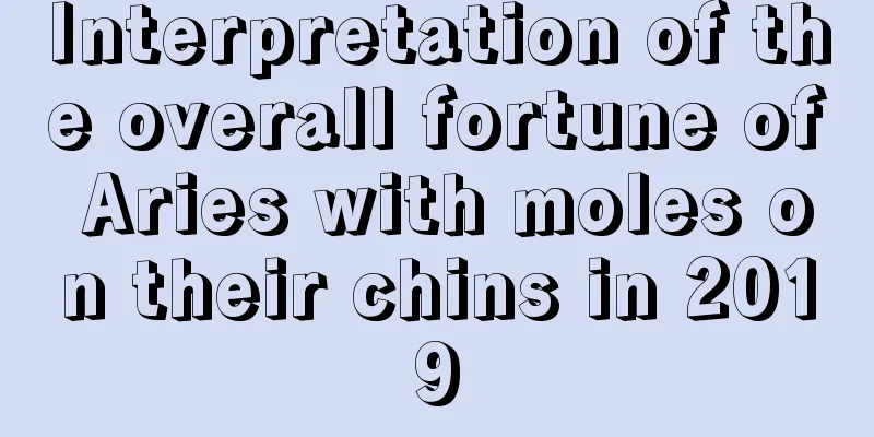 Interpretation of the overall fortune of Aries with moles on their chins in 2019