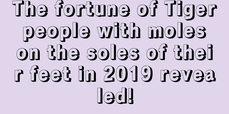 The fortune of Tiger people with moles on the soles of their feet in 2019 revealed!