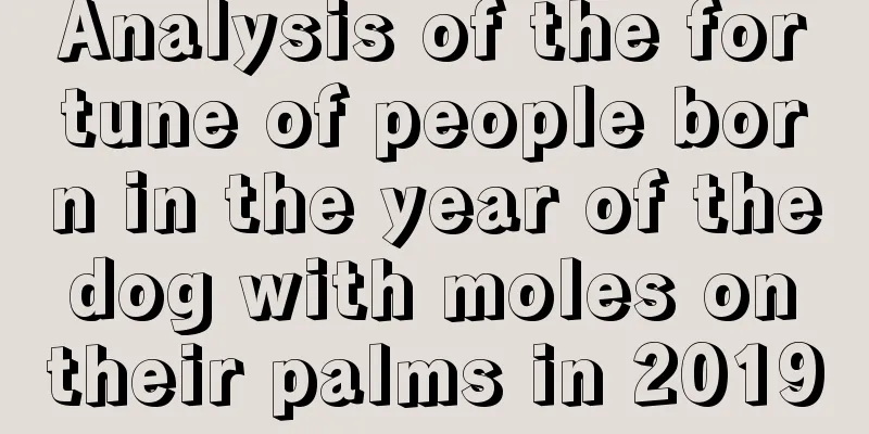 Analysis of the fortune of people born in the year of the dog with moles on their palms in 2019