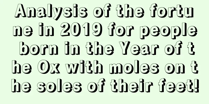 Analysis of the fortune in 2019 for people born in the Year of the Ox with moles on the soles of their feet!
